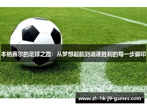 本纳赛尔的足球之路:从梦想起航到追逐胜利的每一步脚印 本纳赛尔的足球之路:从梦想起航到追逐胜利的每一步脚印