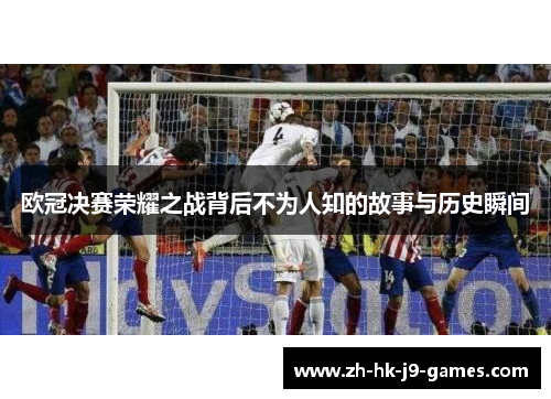 欧冠决赛荣耀之战背后不为人知的故事与历史瞬间