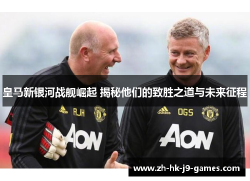 皇马新银河战舰崛起 揭秘他们的致胜之道与未来征程 皇马新银河战舰崛起 揭秘他们的致胜之道与未来征程