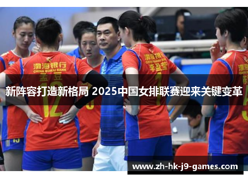 新阵容打造新格局 2025中国女排联赛迎来关键变革 新阵容打造新格局 2025中国女排联赛迎来关键变革
