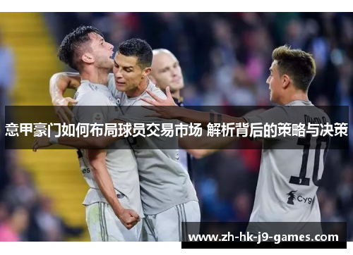 意甲豪门如何布局球员交易市场 解析背后的策略与决策 意甲豪门如何布局球员交易市场 解析背后的策略与决策