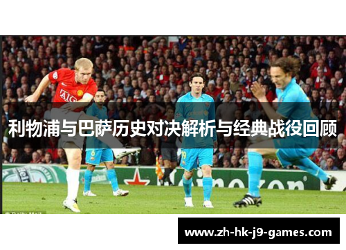 利物浦与巴萨历史对决解析与经典战役回顾 利物浦与巴萨历史对决解析与经典战役回顾