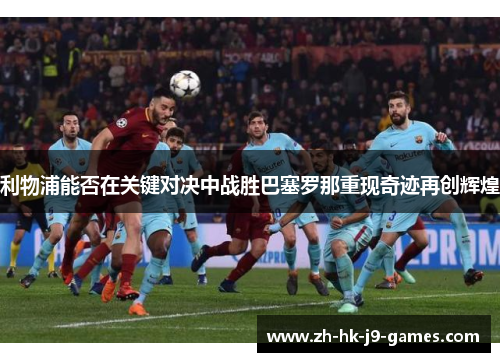 利物浦能否在关键对决中战胜巴塞罗那重现奇迹再创辉煌 利物浦能否在关键对决中战胜巴塞罗那重现奇迹再创辉煌