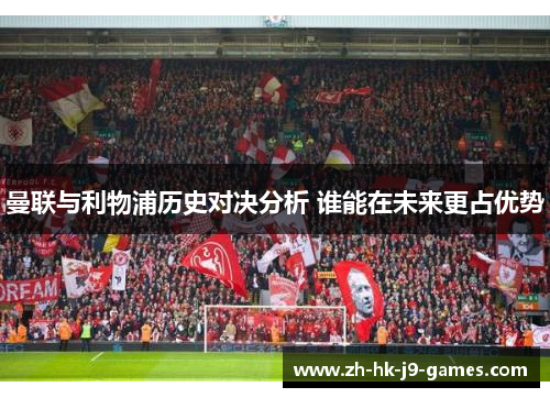 曼联与利物浦历史对决分析 谁能在未来更占优势