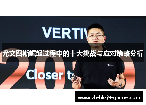 尤文图斯崛起过程中的十大挑战与应对策略分析 尤文图斯崛起过程中的十大挑战与应对策略分析