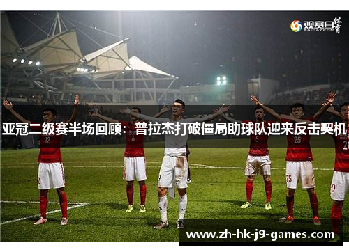 亚冠二级赛半场回顾:普拉杰打破僵局助球队迎来反击契机 亚冠二级赛半场回顾:普拉杰打破僵局助球队迎来反击契机