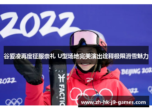 谷爱凌再度征服崇礼 U型场地完美演出诠释极限滑雪魅力 谷爱凌再度征服崇礼 U型场地完美演出诠释极限滑雪魅力