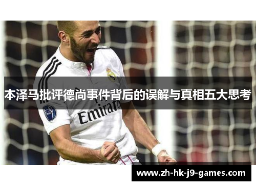 本泽马批评德尚事件背后的误解与真相五大思考 本泽马批评德尚事件背后的误解与真相五大思考