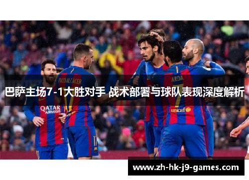 巴萨主场7-1大胜对手 战术部署与球队表现深度解析 巴萨主场7-1大胜对手 战术部署与球队表现深度解析