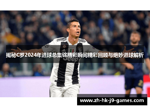 揭秘C罗2024年进球总集锦精彩瞬间精彩回顾与绝妙进球解析 揭秘C罗2024年进球总集锦精彩瞬间精彩回顾与绝妙进球解析