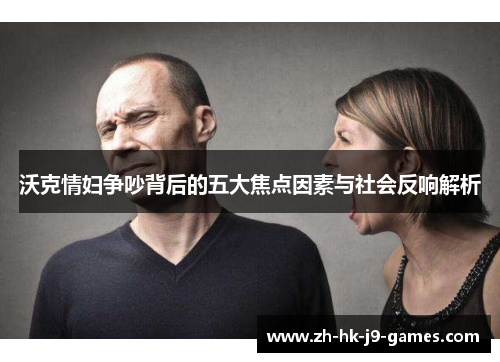 沃克情妇争吵背后的五大焦点因素与社会反响解析 沃克情妇争吵背后的五大焦点因素与社会反响解析