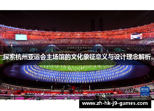 探索杭州亚运会主场馆的文化象征意义与设计理念解析