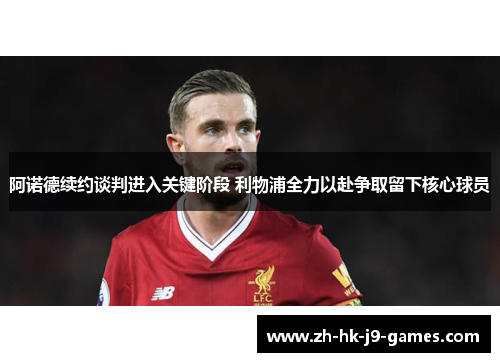 阿诺德续约谈判进入关键阶段 利物浦全力以赴争取留下核心球员