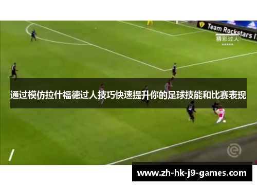 通过模仿拉什福德过人技巧快速提升你的足球技能和比赛表现