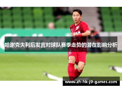 哈谢克失利后发言对球队赛季走势的潜在影响分析