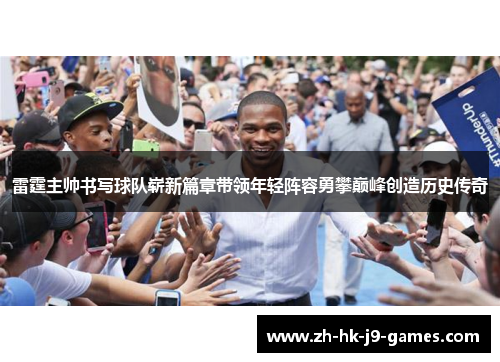 雷霆主帅书写球队崭新篇章带领年轻阵容勇攀巅峰创造历史传奇
