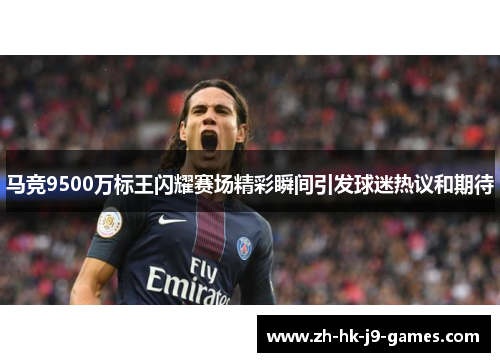 马竞9500万标王闪耀赛场精彩瞬间引发球迷热议和期待