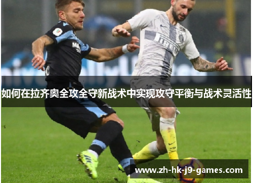 如何在拉齐奥全攻全守新战术中实现攻守平衡与战术灵活性 如何在拉齐奥全攻全守新战术中实现攻守平衡与战术灵活性