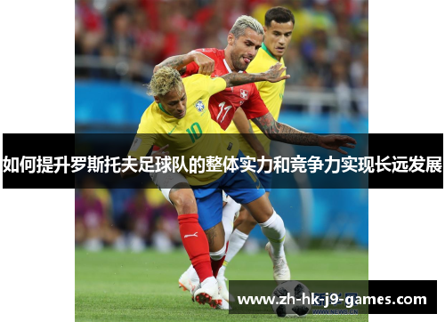 如何提升罗斯托夫足球队的整体实力和竞争力实现长远发展 如何提升罗斯托夫足球队的整体实力和竞争力实现长远发展