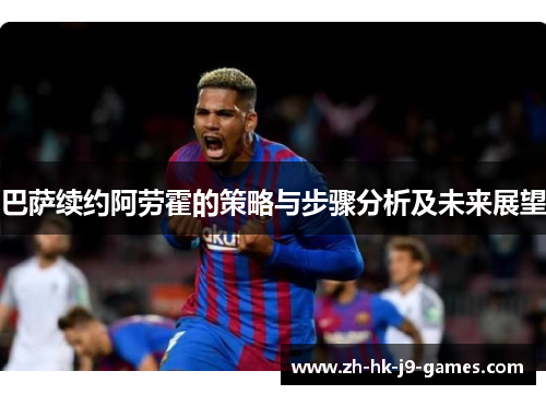 巴萨续约阿劳霍的策略与步骤分析及未来展望