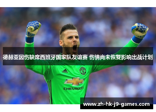 德赫亚因伤缺席西班牙国家队友谊赛 伤情尚未恢复影响出战计划