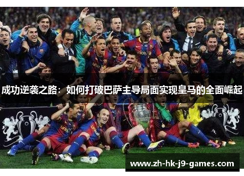 成功逆袭之路：如何打破巴萨主导局面实现皇马的全面崛起