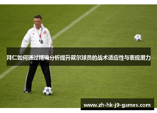 拜仁如何通过精确分析提升戴尔球员的战术适应性与表现潜力 拜仁如何通过精确分析提升戴尔球员的战术适应性与表现潜力
