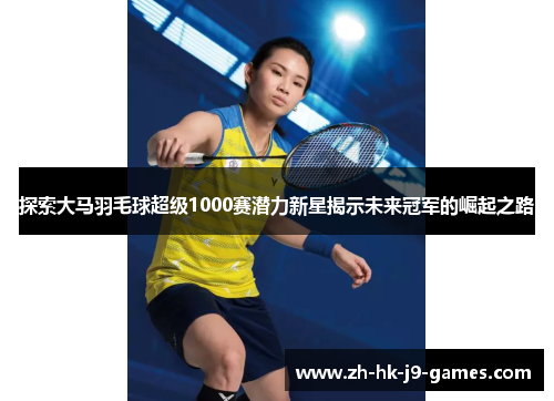 探索大马羽毛球超级1000赛潜力新星揭示未来冠军的崛起之路 探索大马羽毛球超级1000赛潜力新星揭示未来冠军的崛起之路