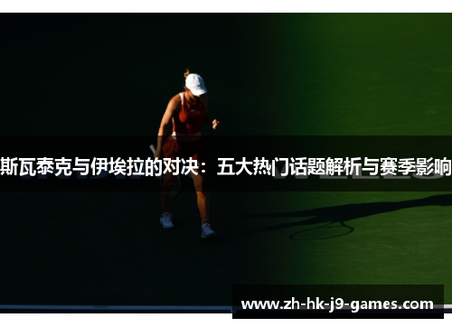 斯瓦泰克与伊埃拉的对决:五大热门话题解析与赛季影响 斯瓦泰克与伊埃拉的对决:五大热门话题解析与赛季影响