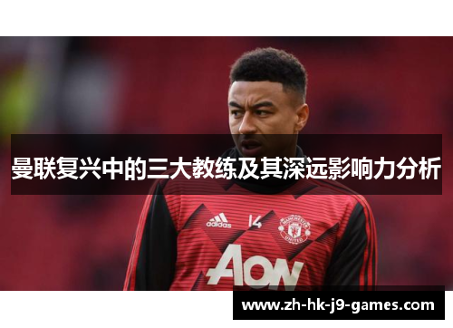 曼联复兴中的三大教练及其深远影响力分析