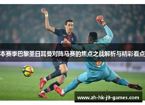 本赛季巴黎圣日耳曼对阵马赛的焦点之战解析与精彩看点