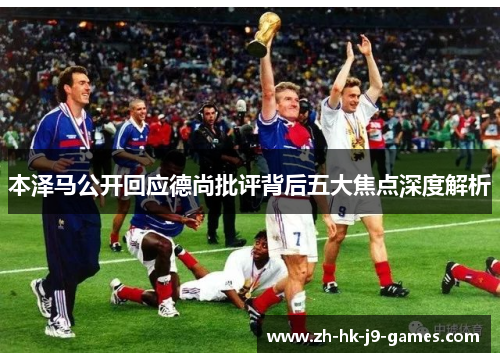 本泽马公开回应德尚批评背后五大焦点深度解析 本泽马公开回应德尚批评背后五大焦点深度解析