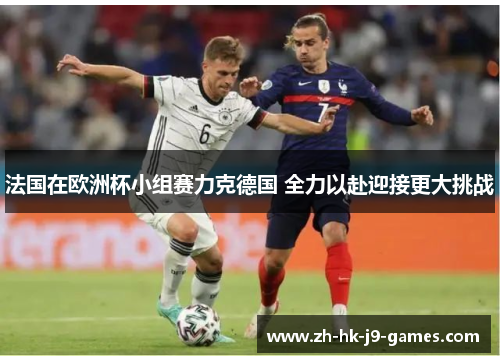法国在欧洲杯小组赛力克德国 全力以赴迎接更大挑战