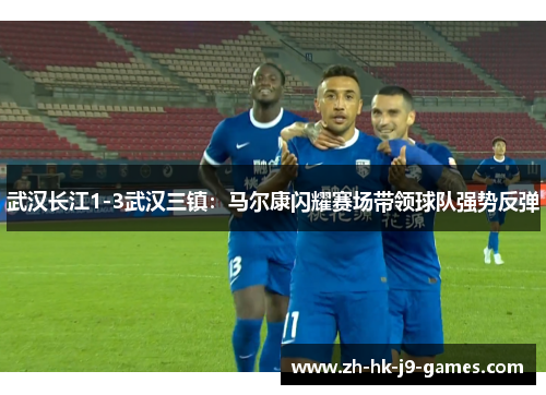 武汉长江1-3武汉三镇:马尔康闪耀赛场带领球队强势反弹 武汉长江1-3武汉三镇:马尔康闪耀赛场带领球队强势反弹