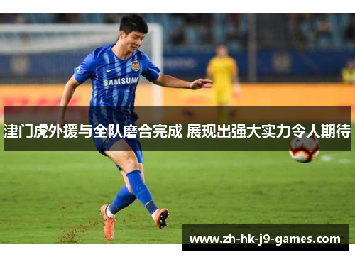 津门虎外援与全队磨合完成 展现出强大实力令人期待