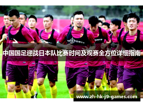 中国国足迎战日本队比赛时间及观赛全方位详细指南