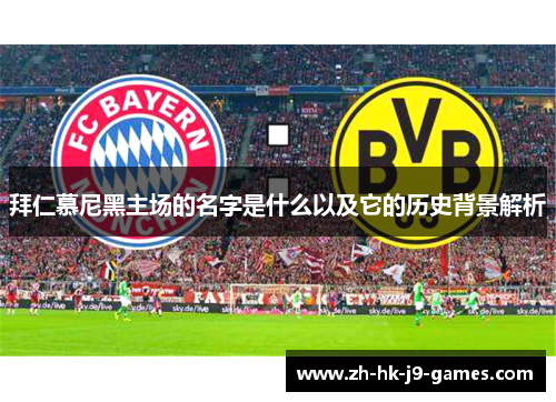 拜仁慕尼黑主场的名字是什么以及它的历史背景解析 拜仁慕尼黑主场的名字是什么以及它的历史背景解析