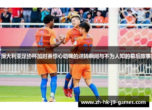 澳大利亚足协杯加时赛惊心动魄的逆转瞬间与不为人知的幕后故事 澳大利亚足协杯加时赛惊心动魄的逆转瞬间与不为人知的幕后故事