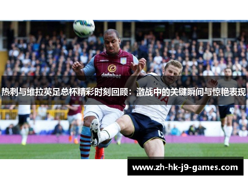 热刺与维拉英足总杯精彩时刻回顾：激战中的关键瞬间与惊艳表现