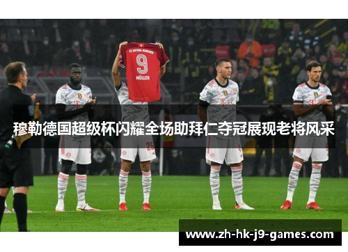 穆勒德国超级杯闪耀全场助拜仁夺冠展现老将风采 穆勒德国超级杯闪耀全场助拜仁夺冠展现老将风采