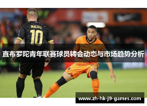 直布罗陀青年联赛球员转会动态与市场趋势分析 直布罗陀青年联赛球员转会动态与市场趋势分析