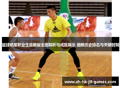 篮球明星职业生涯数据全面解析与成就展示 细数历史排名与关键时刻 篮球明星职业生涯数据全面解析与成就展示 细数历史排名与关键时刻
