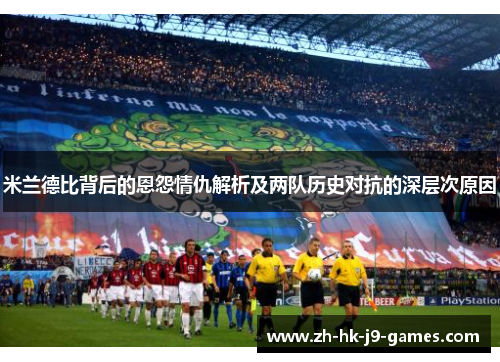 米兰德比背后的恩怨情仇解析及两队历史对抗的深层次原因