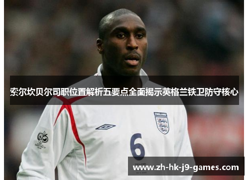 索尔坎贝尔司职位置解析五要点全面揭示英格兰铁卫防守核心 索尔坎贝尔司职位置解析五要点全面揭示英格兰铁卫防守核心
