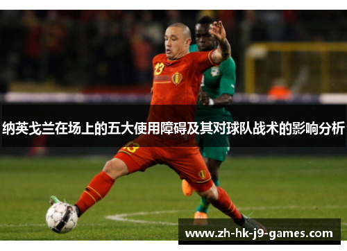 纳英戈兰在场上的五大使用障碍及其对球队战术的影响分析 纳英戈兰在场上的五大使用障碍及其对球队战术的影响分析