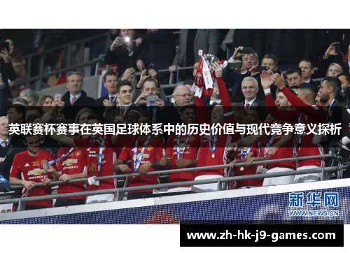 英联赛杯赛事在英国足球体系中的历史价值与现代竞争意义探析