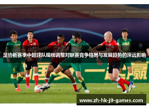 足协新赛季中超球队规模调整对联赛竞争格局与发展趋势的深远影响 足协新赛季中超球队规模调整对联赛竞争格局与发展趋势的深远影响
