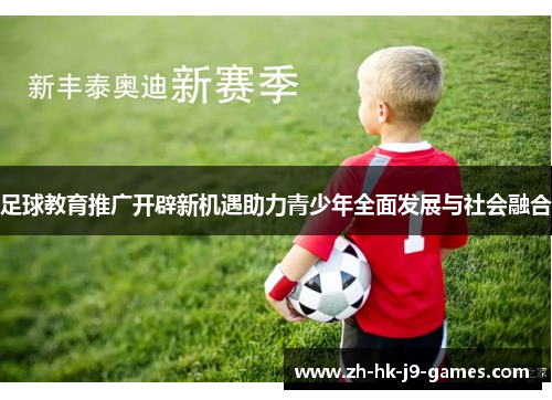 足球教育推广开辟新机遇助力青少年全面发展与社会融合 足球教育推广开辟新机遇助力青少年全面发展与社会融合