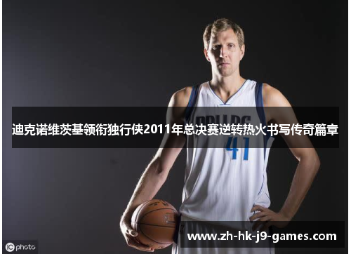 迪克诺维茨基领衔独行侠2011年总决赛逆转热火书写传奇篇章 迪克诺维茨基领衔独行侠2011年总决赛逆转热火书写传奇篇章