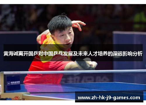 黄海诚离开国乒对中国乒乓发展及未来人才培养的深远影响分析 黄海诚离开国乒对中国乒乓发展及未来人才培养的深远影响分析